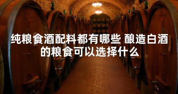 纯粮食酒配料都有哪些 酿造白酒的粮食可以选择什么